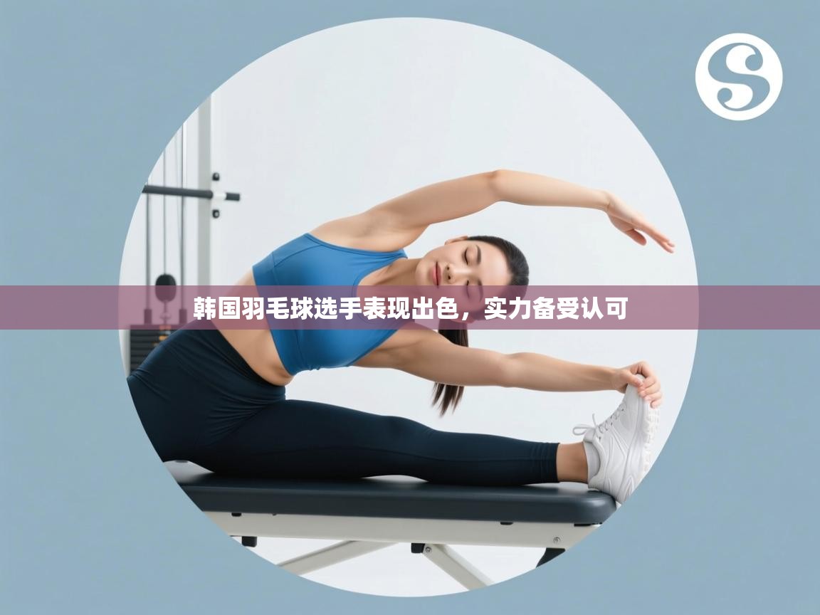 开云体育入口网址-韩国羽毛球选手表现出色，实力备受认可  第3张