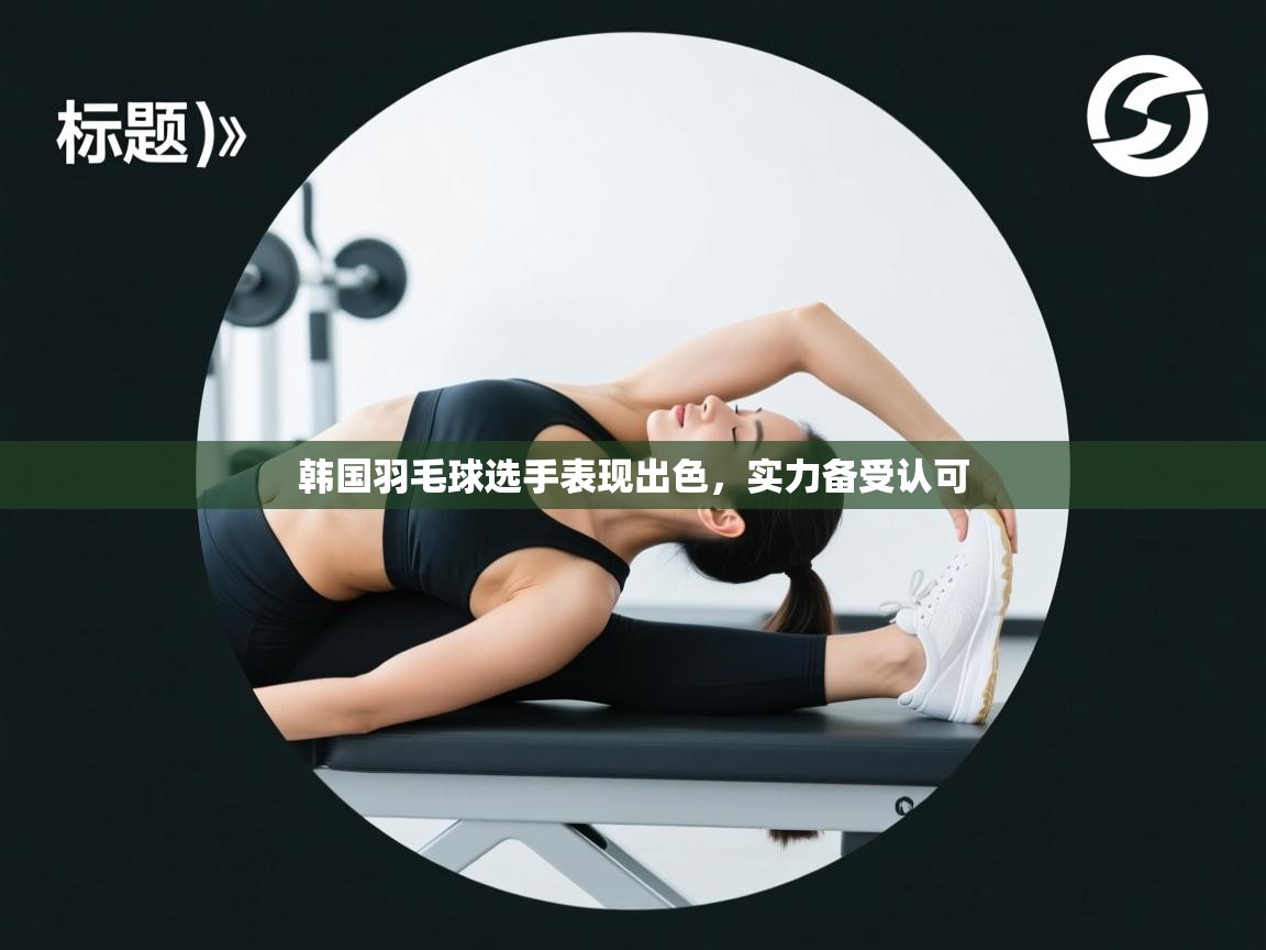 开云体育入口网址-韩国羽毛球选手表现出色，实力备受认可  第4张