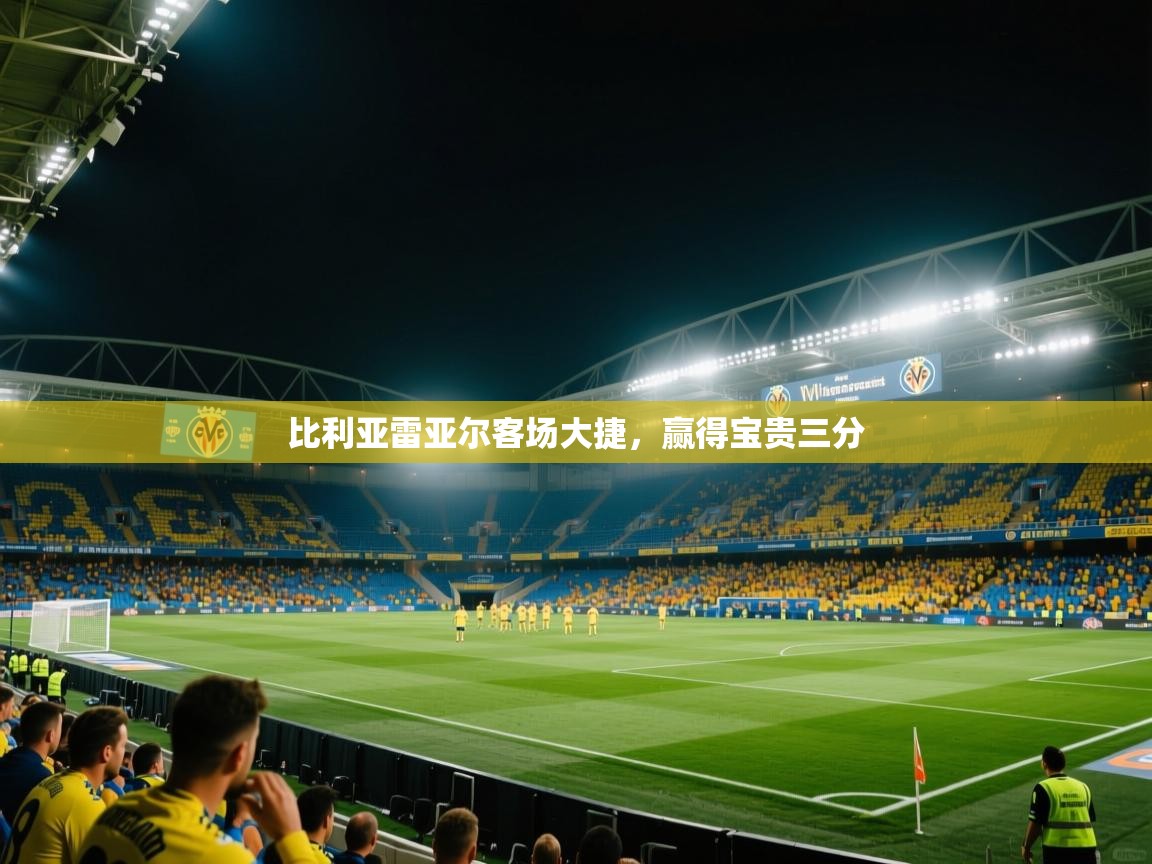 kaiyun体育入口-比利亚雷亚尔客场大捷,赢得宝贵三分 第4张